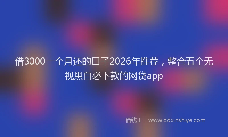 借3000一个月还的口子2026年推荐,整合五个无视黑白必下款的网贷app