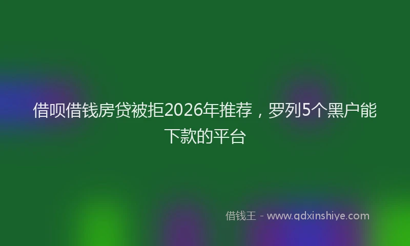 借呗借钱房贷被拒2026年推荐,罗列5个黑户能下款的平台