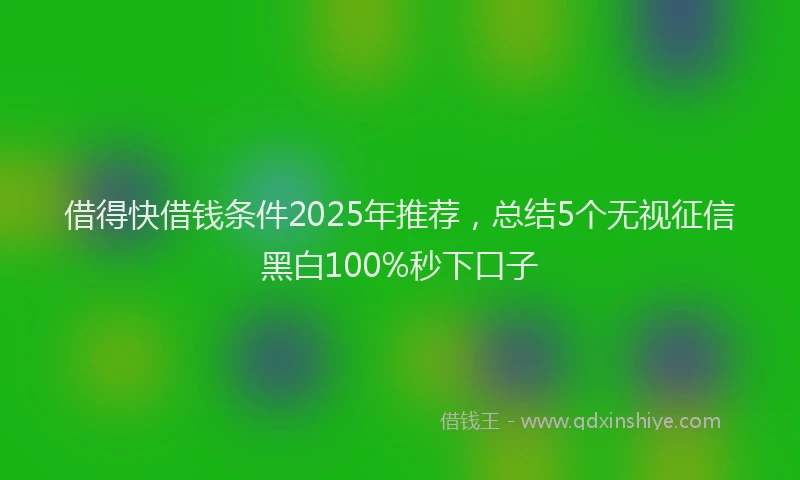 借得快借钱条件2025年推荐，总结5个无视征信黑白100%秒下口子