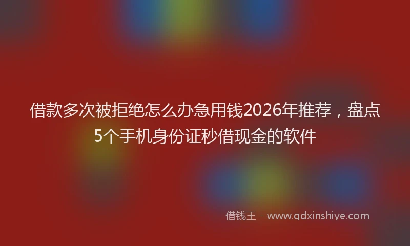 借款多次被拒绝怎么办急用钱2026年推荐，盘点5个手机身份证秒借现金的软件