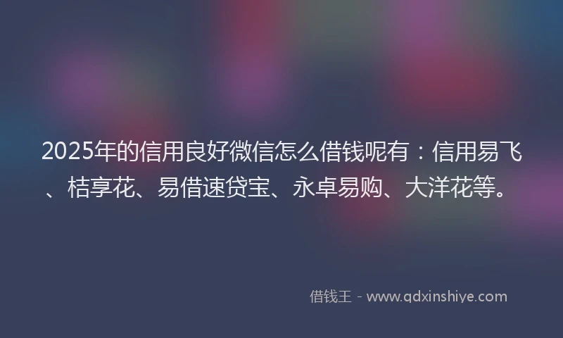 2025年的信用良好微信怎么借钱呢有:信用易飞、桔享花、易借速贷宝、永卓易购、大洋花等。