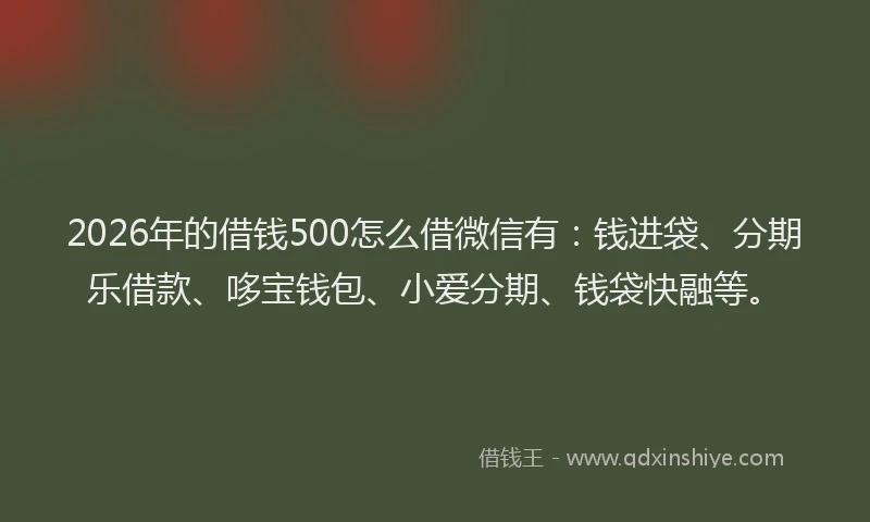 2026年的借钱500怎么借微信有：钱进袋、分期乐借款、哆宝钱包、小爱分期、钱袋快融等。