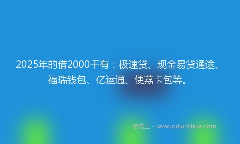 2025年的借2000千有:极速贷、现金易贷通途、福瑞钱包、亿运通、便荔卡包等。