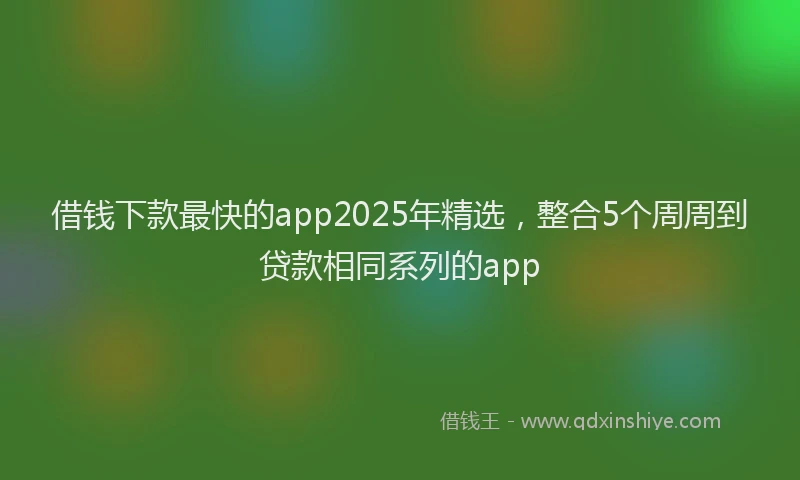 借钱下款最快的app2025年精选，整合5个周周到贷款相同系列的app