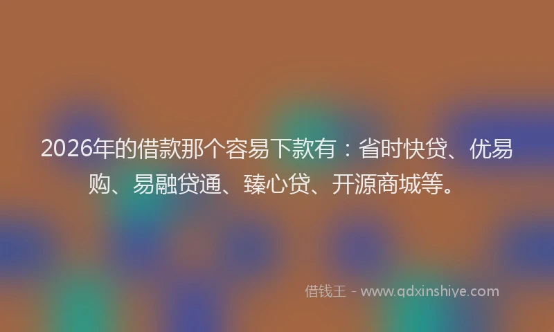 2026年的借款那个容易下款有：省时快贷、优易购、易融贷通、臻心贷、开源商城等。