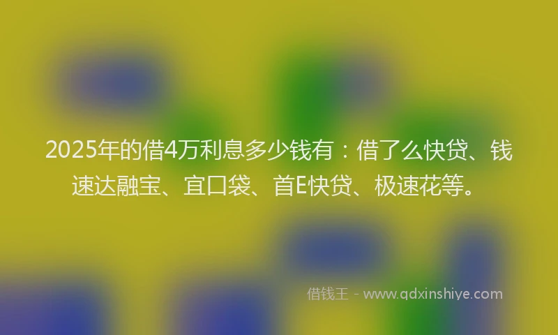 2025年的借4万利息多少钱有：借了么快贷、钱速达融宝、宜口袋、首E快贷、极速花等。