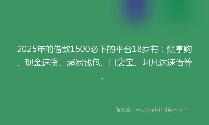 2025年的借款1500必下的平台18岁有：甄享购、现金速贷、超易钱包、口袋宝、阿凡达速借等。