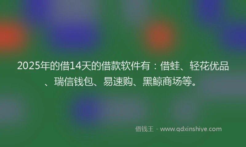 2025年的借14天的借款软件有：借蛙、轻花优品、瑞信钱包、易速购、黑鲸商场等。