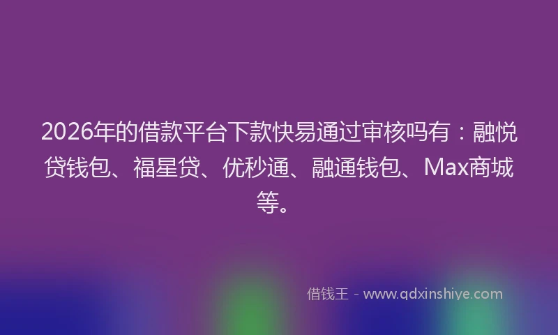 2026年的借款平台下款快易通过审核吗有:融悦贷钱包、福星贷、优秒通、融通钱包、Max商城等。