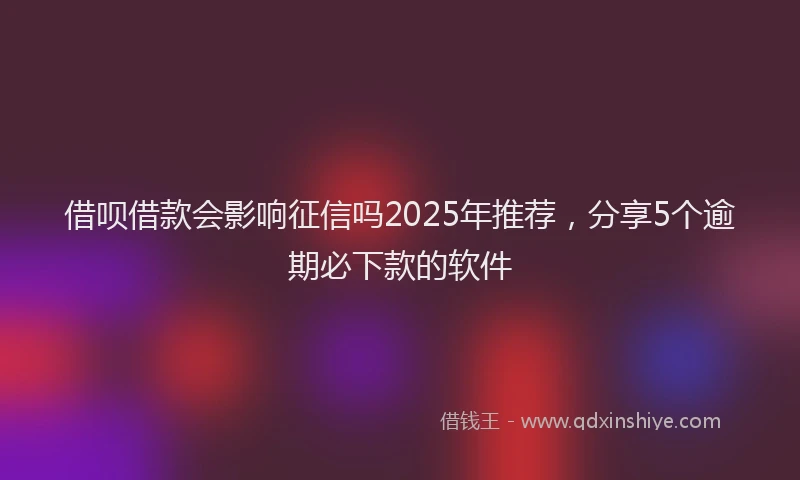 借呗借款会影响征信吗2025年推荐，分享5个逾期必下款的软件