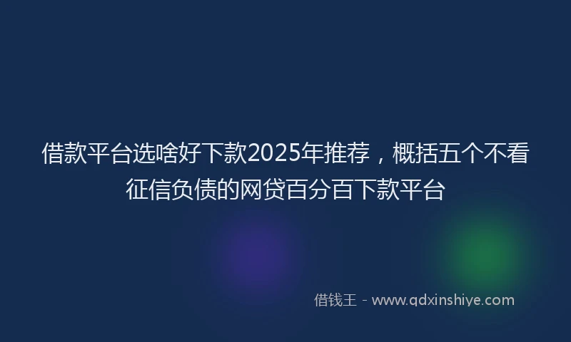 借款平台选啥好下款2025年推荐，概括五个不看征信负债的网贷百分百下款平台