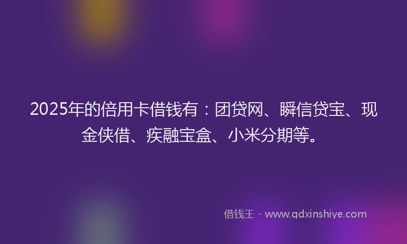 2025年的倍用卡借钱有:团贷网、瞬信贷宝、现金侠借、疾融宝盒、小米分期等。