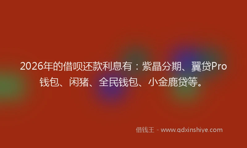 2026年的借呗还款利息有：紫晶分期、翼贷Pro钱包、闲猪、全民钱包、小金鹿贷等。