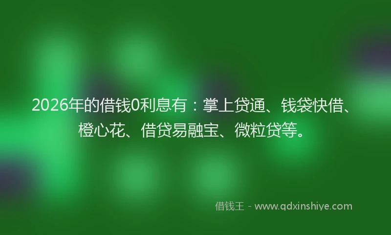 2026年的借钱0利息有：掌上贷通、钱袋快借、橙心花、借贷易融宝、微粒贷等。