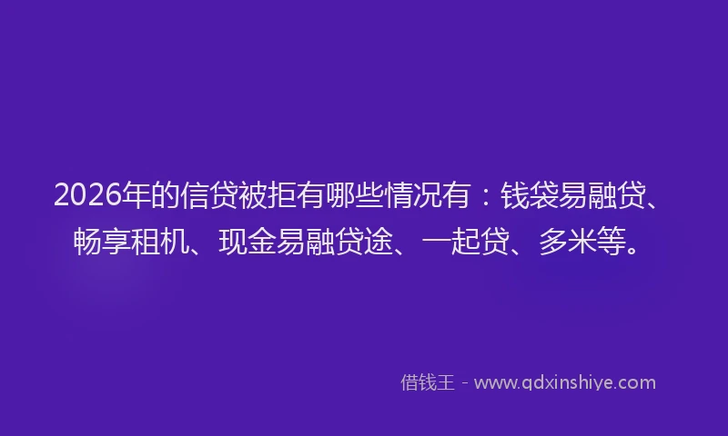 2026年的信贷被拒有哪些情况有：钱袋易融贷、畅享租机、现金易融贷途、一起贷、多米等。