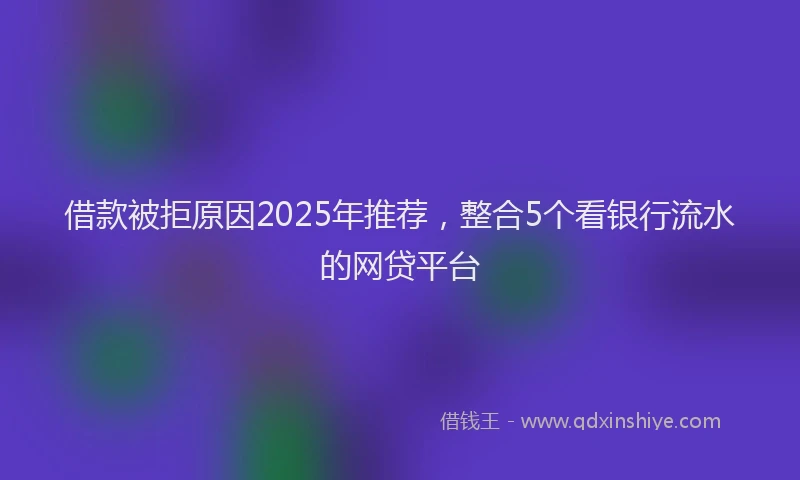 借款被拒原因2025年推荐，整合5个看银行流水的网贷平台