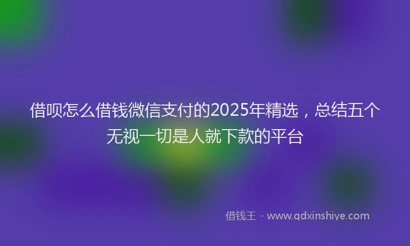 借呗怎么借钱微信支付的2025年精选，总结五个无视一切是人就下款的平台