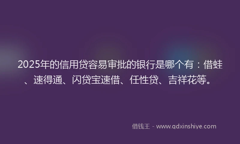 2025年的信用贷容易审批的银行是哪个有：借蛙、速得通、闪贷宝速借、任性贷、吉祥花等。