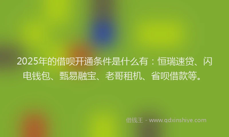 2025年的借呗开通条件是什么有:恒瑞速贷、闪电钱包、甄易融宝、老哥租机、省呗借款等。
