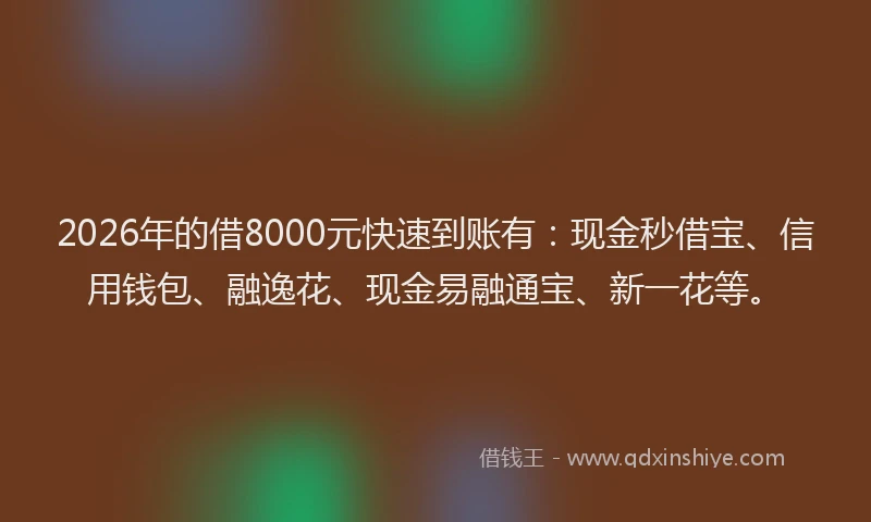 2026年的借8000元快速到账有:现金秒借宝、信用钱包、融逸花、现金易融通宝、新一花等。