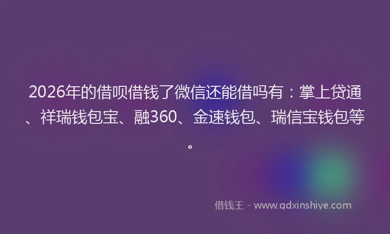 2026年的借呗借钱了微信还能借吗有：掌上贷通、祥瑞钱包宝、融360、金速钱包、瑞信宝钱包等。