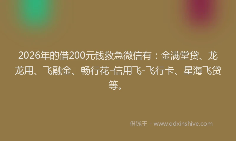 2026年的借200元钱救急微信有:金满堂贷、龙龙用、飞融金、畅行花-信用飞-飞行卡、星海飞贷等。