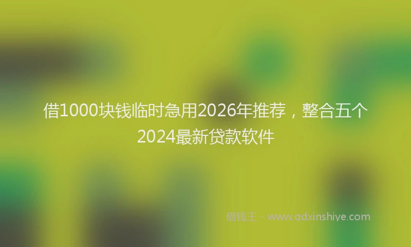 借1000块钱临时急用2026年推荐，整合五个2024最新贷款软件