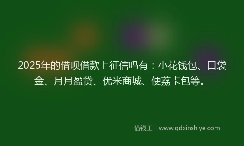 2025年的借呗借款上征信吗有:小花钱包、口袋金、月月盈贷、优米商城、便荔卡包等。