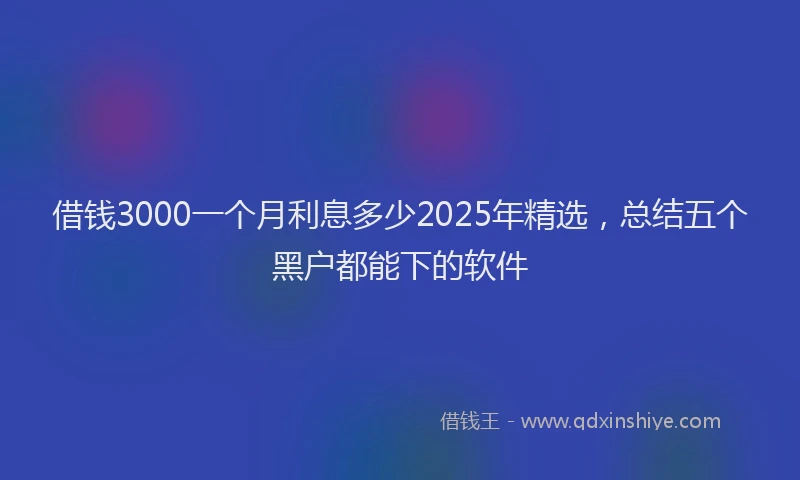 借钱3000一个月利息多少2025年精选，总结五个黑户都能下的软件