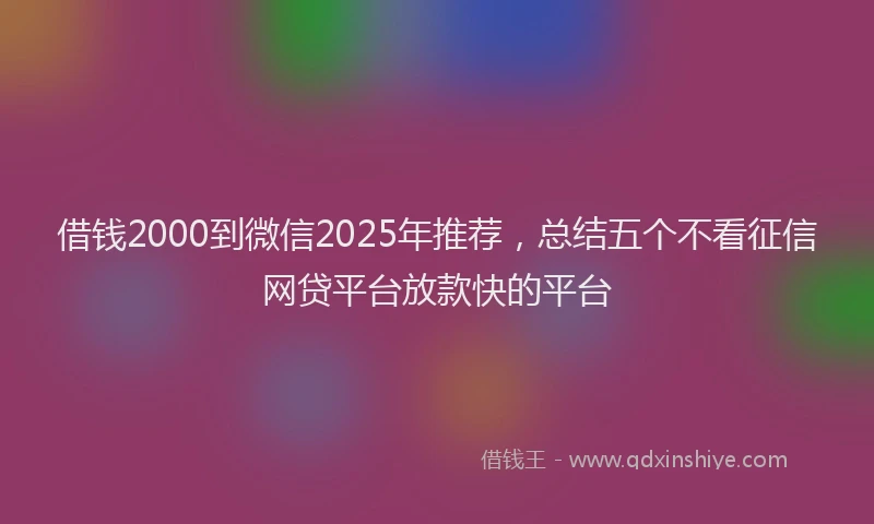借钱2000到微信2025年推荐，总结五个不看征信网贷平台放款快的平台