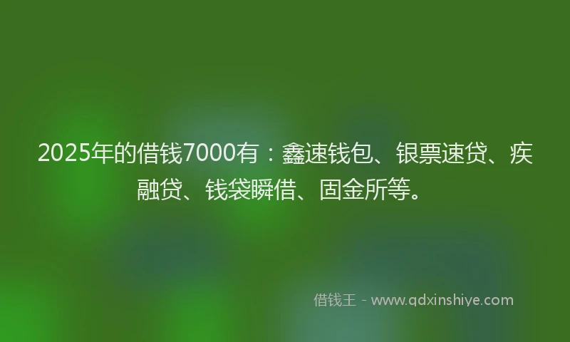 2025年的借钱7000有:鑫速钱包、银票速贷、疾融贷、钱袋瞬借、固金所等。