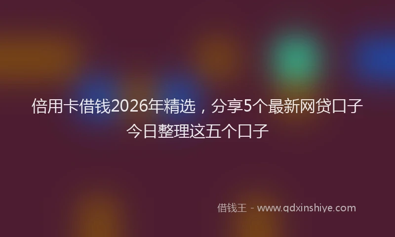 倍用卡借钱2026年精选，分享5个最新网贷口子今日整理这五个口子