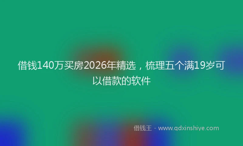 借钱140万买房2026年精选,梳理五个满19岁可以借款的软件
