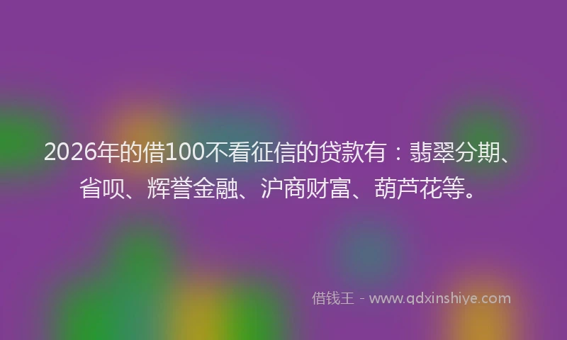2026年的借100不看征信的贷款有:翡翠分期、省呗、辉誉金融、沪商财富、葫芦花等。