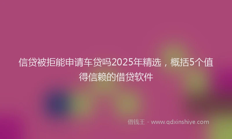 信贷被拒能申请车贷吗2025年精选,概括5个值得信赖的借贷软件