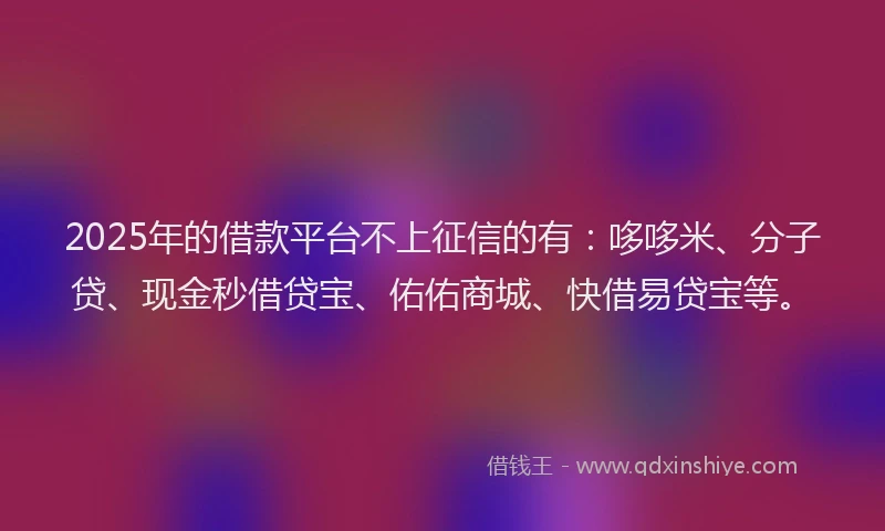 2025年的借款平台不上征信的有：哆哆米、分子贷、现金秒借贷宝、佑佑商城、快借易贷宝等。