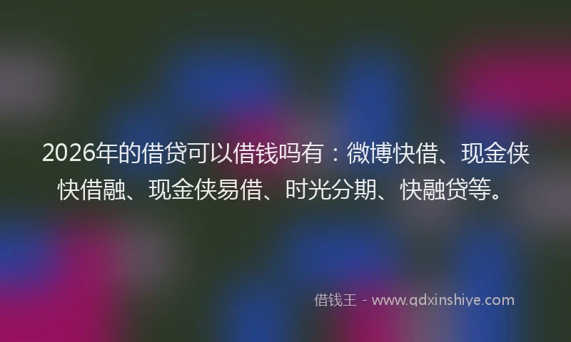 2026年的借贷可以借钱吗有：微博快借、现金侠快借融、现金侠易借、时光分期、快融贷等。