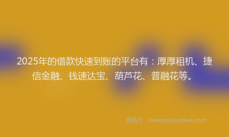 2025年的借款快速到账的平台有：厚厚租机、捷信金融、钱速达宝、葫芦花、普融花等。
