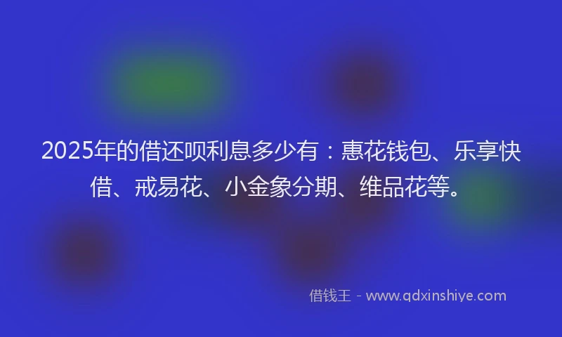 2025年的借还呗利息多少有：惠花钱包、乐享快借、戒易花、小金象分期、维品花等。