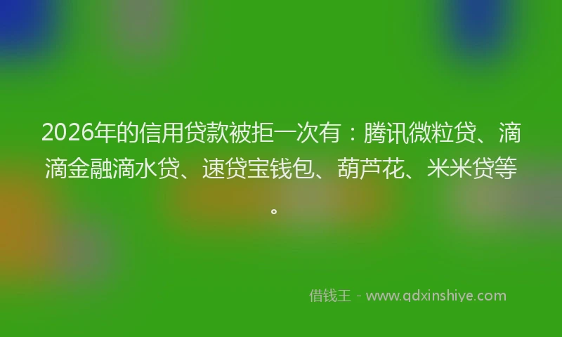 2026年的信用贷款被拒一次有：腾讯微粒贷、滴滴金融滴水贷、速贷宝钱包、葫芦花、米米贷等。