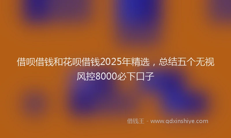 借呗借钱和花呗借钱2025年精选，总结五个无视风控8000必下口子
