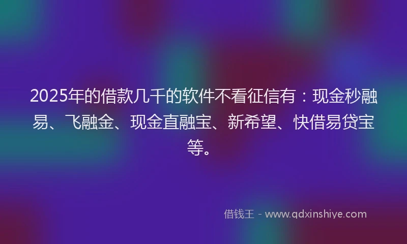 2025年的借款几千的软件不看征信有:现金秒融易、飞融金、现金直融宝、新希望、快借易贷宝等。