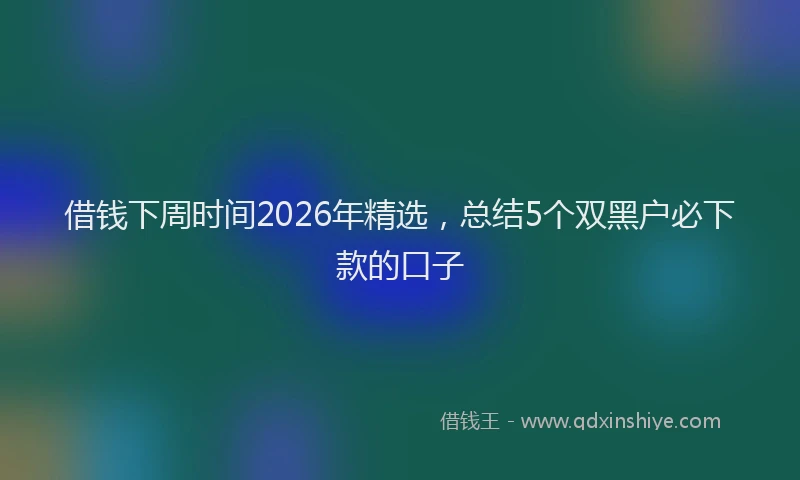 借钱下周时间2026年精选，总结5个双黑户必下款的口子