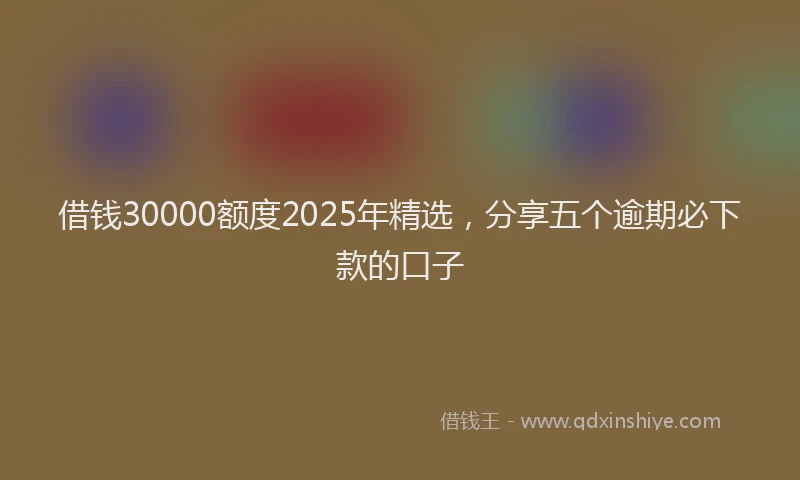借钱30000额度2025年精选，分享五个逾期必下款的口子