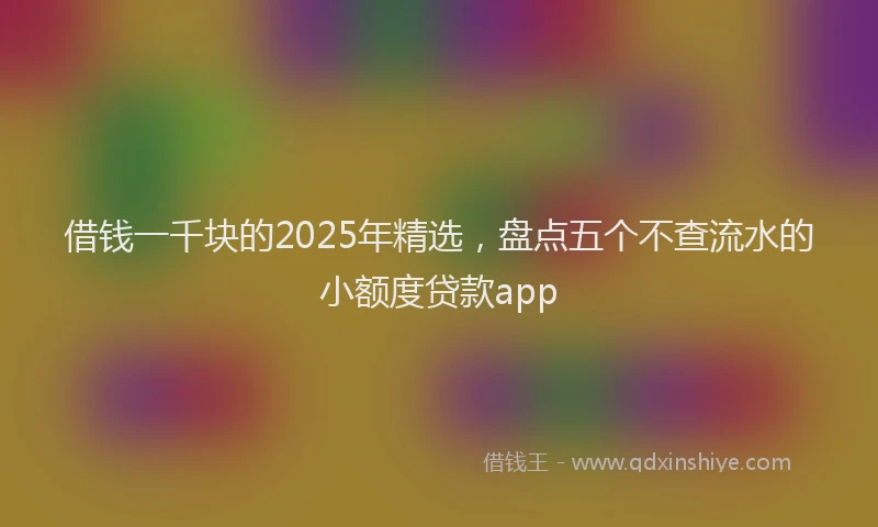 借钱一千块的2025年精选,盘点五个不查流水的小额度贷款app