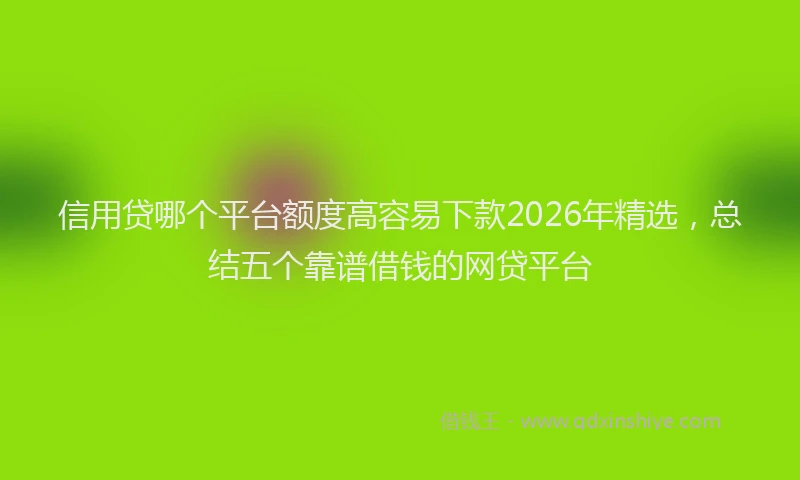 信用贷哪个平台额度高容易下款2026年精选，总结五个靠谱借钱的网贷平台