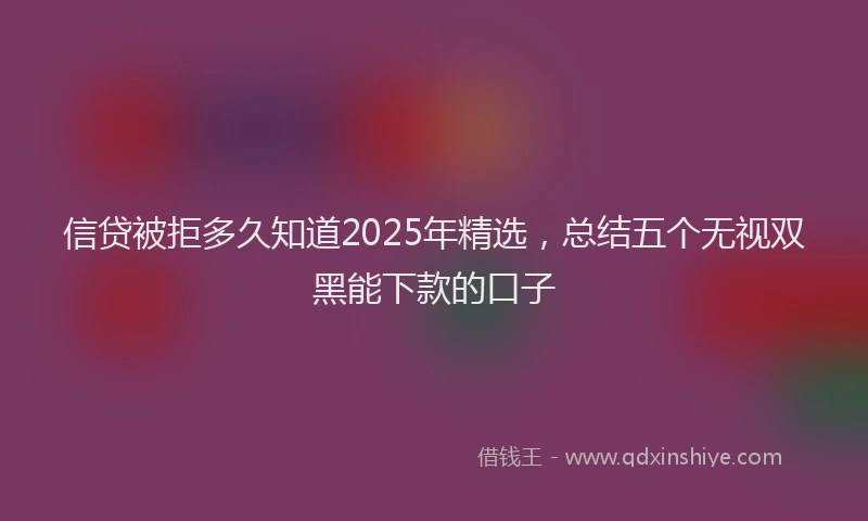 信贷被拒多久知道2025年精选，总结五个无视双黑能下款的口子