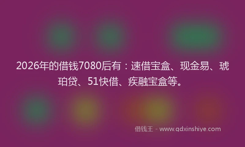 2026年的借钱7080后有:速借宝盒、现金易、琥珀贷、51快借、疾融宝盒等。