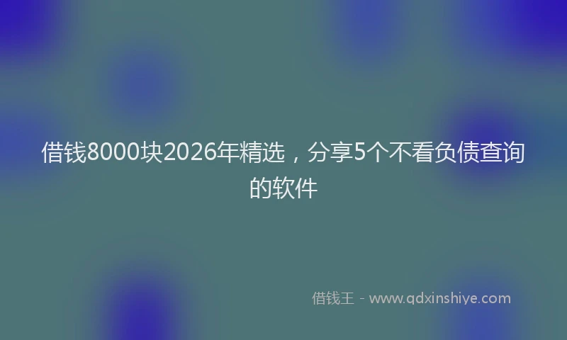 借钱8000块2026年精选,分享5个不看负债查询的软件
