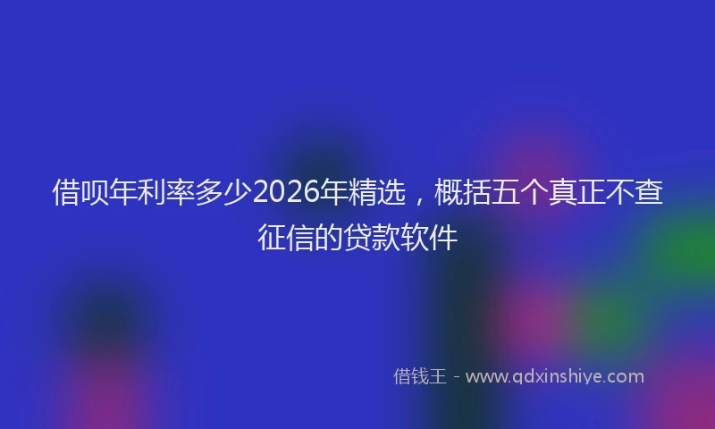 借呗年利率多少2026年精选，概括五个真正不查征信的贷款软件